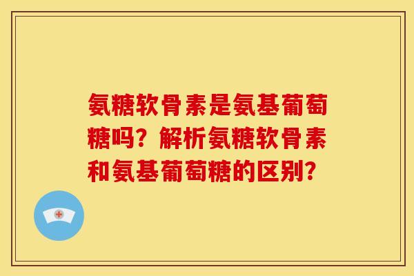 氨糖软骨素是氨基葡萄糖吗?解析氨糖软骨素和氨基葡萄糖的区别? 氨糖软骨素是氨基葡萄糖吗?解析氨糖软骨素和氨基葡萄糖的区别?