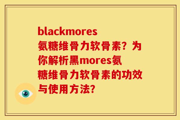 blackmores氨糖维骨力软骨素?为你解析黑mores氨糖维骨力软骨素的功效与使用方法? blackmores氨糖维骨力软骨素?为你解析黑mores氨糖维骨力软骨素的功效与使用方法?