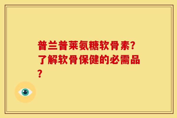 普兰普莱氨糖软骨素?了解软骨保健的必需品? 普兰普莱氨糖软骨素?了解软骨保健的必需品?