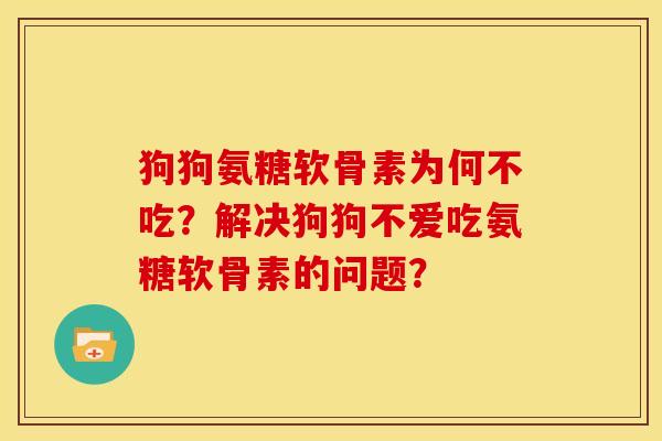 狗狗氨糖软骨素为何不吃?解决狗狗不爱吃氨糖软骨素的问题? 狗狗氨糖软骨素为何不吃?解决狗狗不爱吃氨糖软骨素的问题?