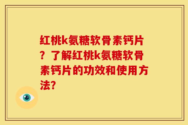 红桃k氨糖软骨素钙片？了解红桃k氨糖软骨素钙片的功效和使用方法？