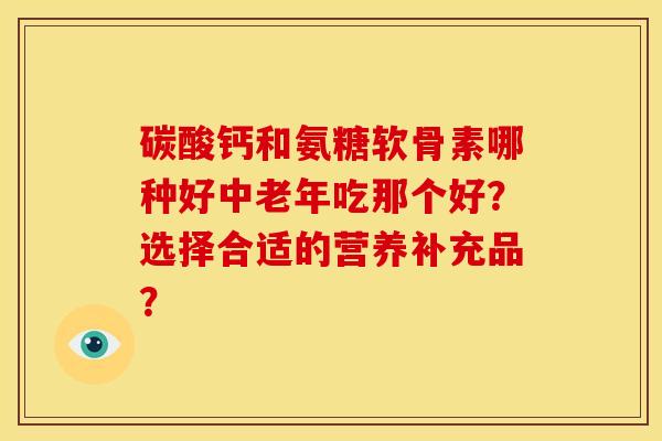 碳酸钙和氨糖软骨素哪种好中老年吃那个好?选择合适的营养补充品? 碳酸钙和氨糖软骨素哪种好中老年吃那个好?选择合适的营养补充品?