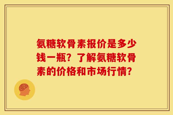氨糖软骨素报价是多少钱一瓶？了解氨糖软骨素的价格和市场行情？
