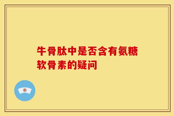 牛骨肽中是否含有氨糖软骨素的疑问 牛骨肽中是否含有氨糖软骨素的疑问