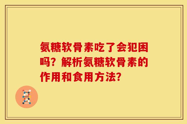 氨糖软骨素吃了会犯困吗？解析氨糖软骨素的作用和食用方法？