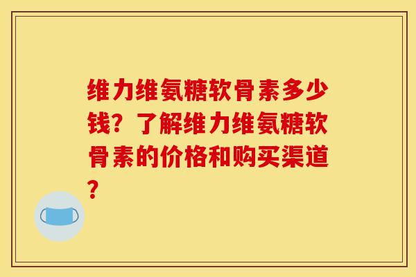 维力维氨糖软骨素多少钱?了解维力维氨糖软骨素的价格和购买渠道? 维力维氨糖软骨素多少钱?了解维力维氨糖软骨素的价格和购买渠道?