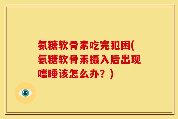 氨糖软骨素吃完犯困(氨糖软骨素摄入后出现嗜睡该怎么办?) 氨糖软骨素吃完犯困(氨糖软骨素摄入后出现嗜睡该怎么办?)