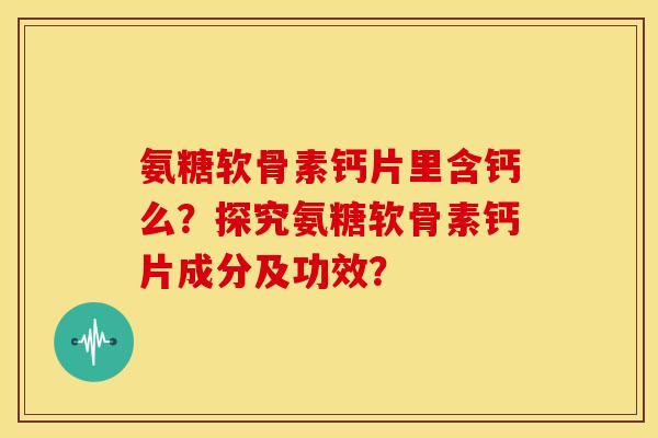 氨糖软骨素钙片里含钙么?探究氨糖软骨素钙片成分及功效? 氨糖软骨素钙片里含钙么?探究氨糖软骨素钙片成分及功效?