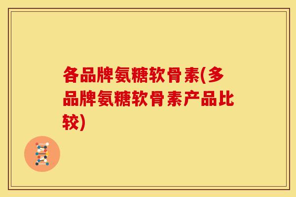 各品牌氨糖软骨素(多品牌氨糖软骨素产品比较) 各品牌氨糖软骨素(多品牌氨糖软骨素产品比较)