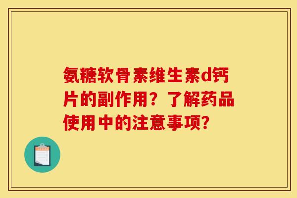 氨糖软骨素维生素d钙片的副作用?了解药品使用中的注意事项? 氨糖软骨素维生素d钙片的副作用?了解药品使用中的注意事项?