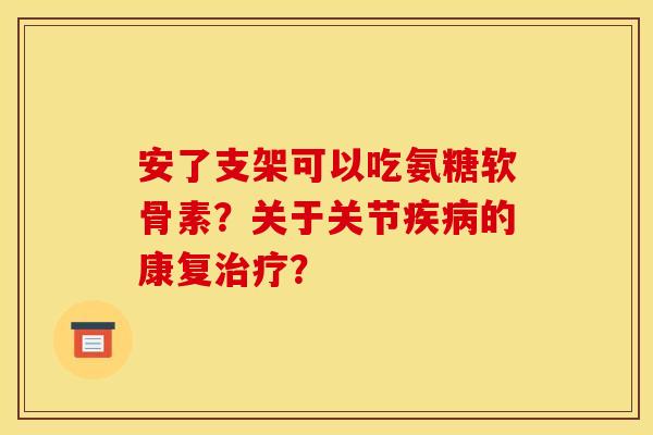 安了支架可以吃氨糖软骨素？关于关节的康复？