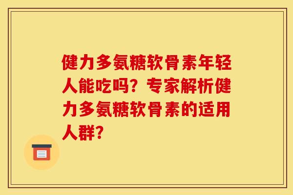 健力多氨糖软骨素年轻人能吃吗?专家解析健力多氨糖软骨素的适用人群? 健力多氨糖软骨素年轻人能吃吗?专家解析健力多氨糖软骨素的适用人群?