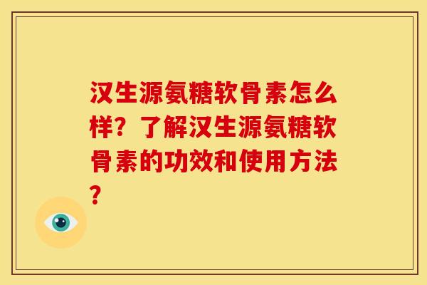 汉生源氨糖软骨素怎么样？了解汉生源氨糖软骨素的功效和使用方法？