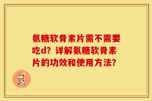氨糖软骨素片需不需要吃d？详解氨糖软骨素片的功效和使用方法？