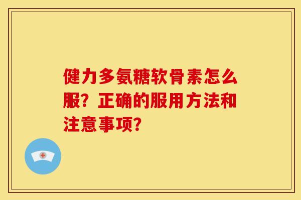 健力多氨糖软骨素怎么服？正确的服用方法和注意事项？