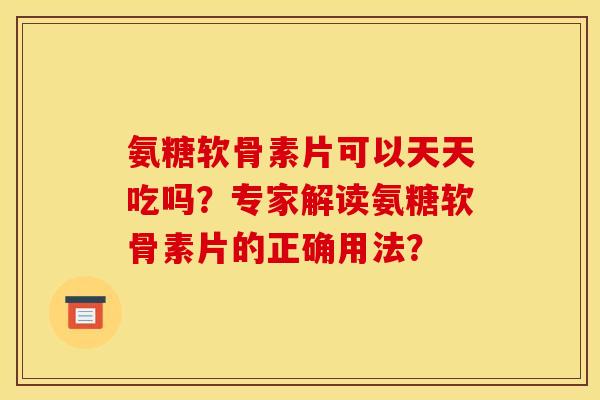 氨糖软骨素片可以天天吃吗?专家解读氨糖软骨素片的正确用法? 氨糖软骨素片可以天天吃吗?专家解读氨糖软骨素片的正确用法?