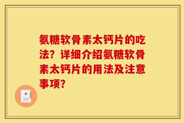 氨糖软骨素太钙片的吃法?详细介绍氨糖软骨素太钙片的用法及注意事项? 氨糖软骨素太钙片的吃法?详细介绍氨糖软骨素太钙片的用法及注意事项?
