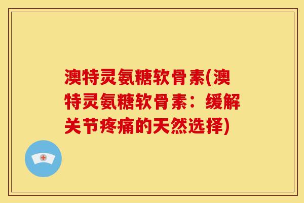 澳特灵氨糖软骨素(澳特灵氨糖软骨素：缓解关节的天然选择)