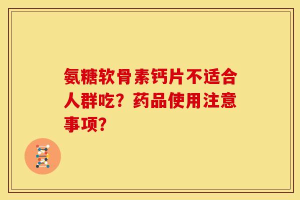 氨糖软骨素钙片不适合人群吃?药品使用注意事项? 氨糖软骨素钙片不适合人群吃?药品使用注意事项?