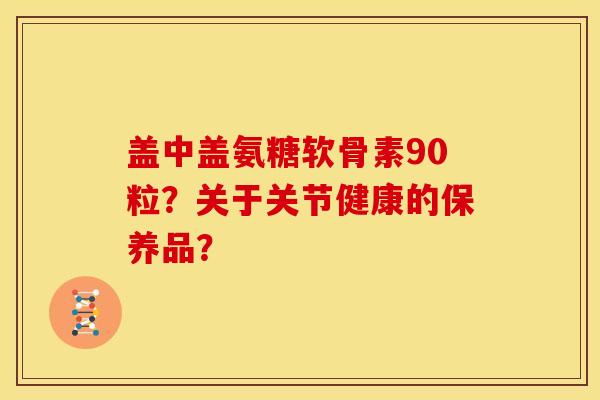 盖中盖氨糖软骨素90粒？关于关节健康的保养品？