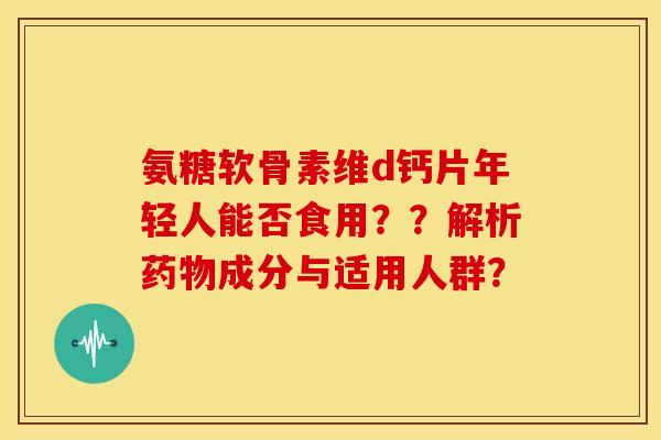 氨糖软骨素维d钙片年轻人能否食用??解析成分与适用人群? 氨糖软骨素维d钙片年轻人能否食用??解析成分与适用人群?