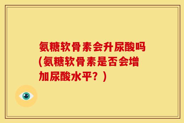 氨糖软骨素会升尿酸吗(氨糖软骨素是否会增加尿酸水平？)