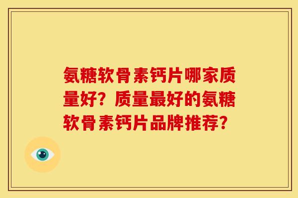 氨糖软骨素钙片哪家质量好?质量好的氨糖软骨素钙片品牌推荐? 氨糖软骨素钙片哪家质量好?质量好的氨糖软骨素钙片品牌推荐?