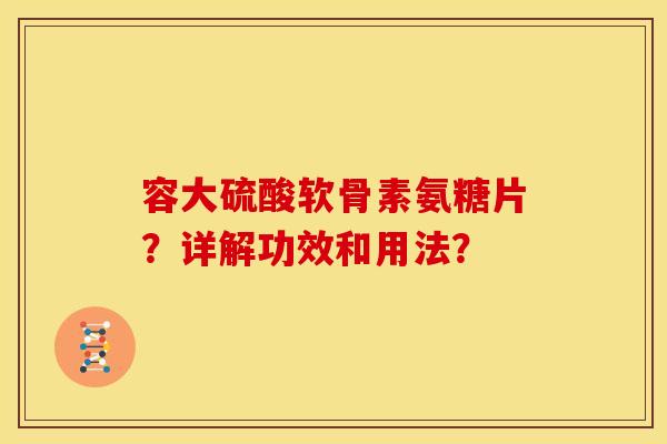 容大硫酸软骨素氨糖片?详解功效和用法? 容大硫酸软骨素氨糖片?详解功效和用法?