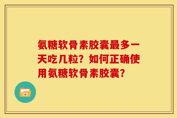 氨糖软骨素胶囊多一天吃几粒?如何正确使用氨糖软骨素胶囊? 氨糖软骨素胶囊多一天吃几粒?如何正确使用氨糖软骨素胶囊?