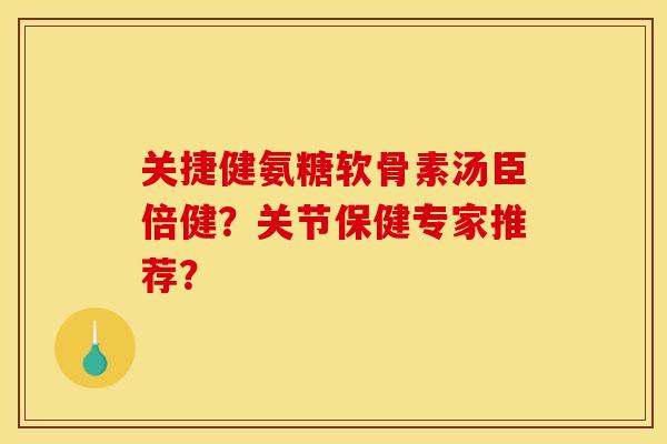 关捷健氨糖软骨素汤臣倍健?关节保健专家推荐? 关捷健氨糖软骨素汤臣倍健?关节保健专家推荐?