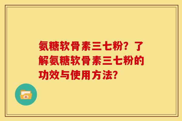 氨糖软骨素三七粉?了解氨糖软骨素三七粉的功效与使用方法? 氨糖软骨素三七粉?了解氨糖软骨素三七粉的功效与使用方法?