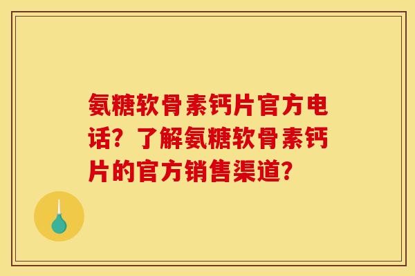 氨糖软骨素钙片官方电话?了解氨糖软骨素钙片的官方销售渠道? 氨糖软骨素钙片官方电话?了解氨糖软骨素钙片的官方销售渠道?