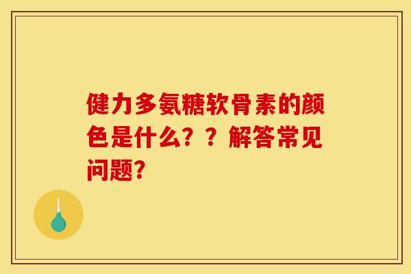 健力多氨糖软骨素的颜色是什么??解答常见问题? 健力多氨糖软骨素的颜色是什么??解答常见问题?