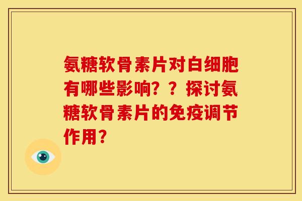 氨糖软骨素片对有哪些影响？？探讨氨糖软骨素片的免疫调节作用？
