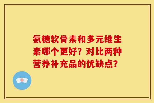 氨糖软骨素和多元维生素哪个更好?对比两种营养补充品的优缺点? 氨糖软骨素和多元维生素哪个更好?对比两种营养补充品的优缺点?