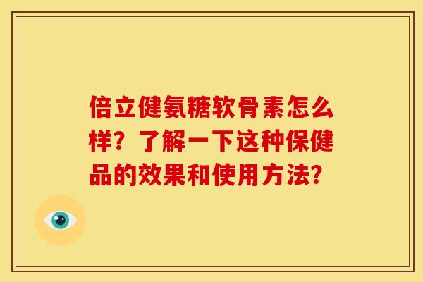 倍立健氨糖软骨素怎么样？了解一下这种保健品的效果和使用方法？