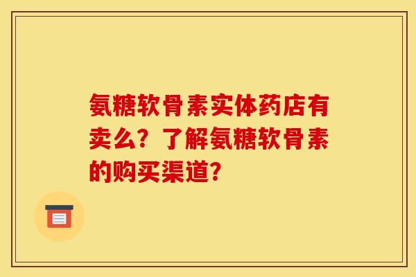 氨糖软骨素实体药店有卖么？了解氨糖软骨素的购买渠道？