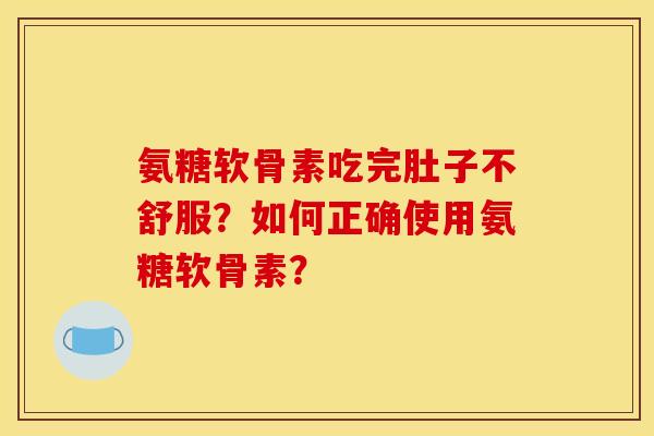 氨糖软骨素吃完肚子不舒服?如何正确使用氨糖软骨素? 氨糖软骨素吃完肚子不舒服?如何正确使用氨糖软骨素?