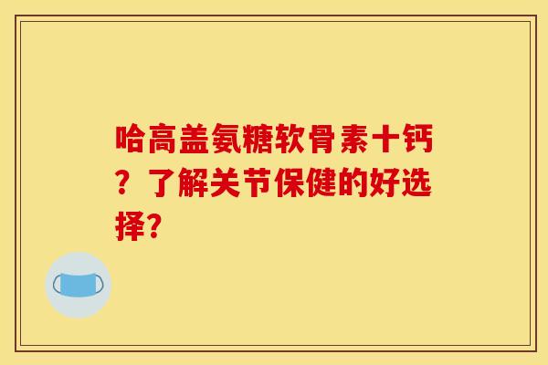 哈高盖氨糖软骨素十钙?了解关节保健的好选择? 哈高盖氨糖软骨素十钙?了解关节保健的好选择?