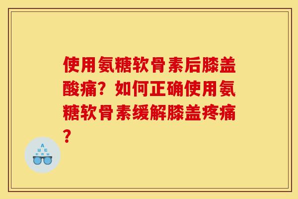 使用氨糖软骨素后膝盖酸痛？如何正确使用氨糖软骨素缓解膝盖？