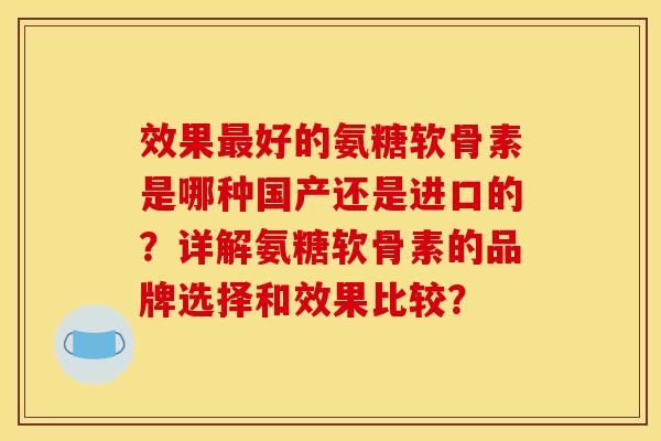 效果好的氨糖软骨素是哪种国产还是进口的？详解氨糖软骨素的品牌选择和效果比较？
