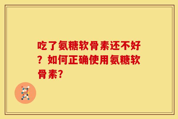 吃了氨糖软骨素还不好？如何正确使用氨糖软骨素？