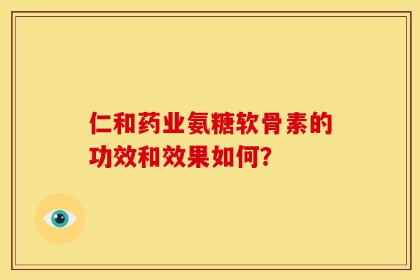 仁和药业氨糖软骨素的功效和效果如何？