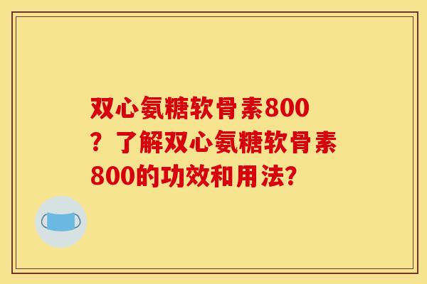 双心氨糖软骨素800？了解双心氨糖软骨素800的功效和用法？