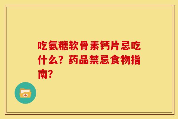 吃氨糖软骨素钙片忌吃什么？药品禁忌食物指南？