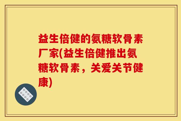 益生倍健的氨糖软骨素厂家(益生倍健推出氨糖软骨素，关爱关节健康)
