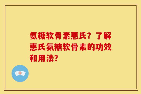 氨糖软骨素惠氏？了解惠氏氨糖软骨素的功效和用法？
