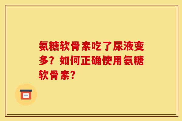 氨糖软骨素吃了尿液变多?如何正确使用氨糖软骨素? 氨糖软骨素吃了尿液变多?如何正确使用氨糖软骨素?