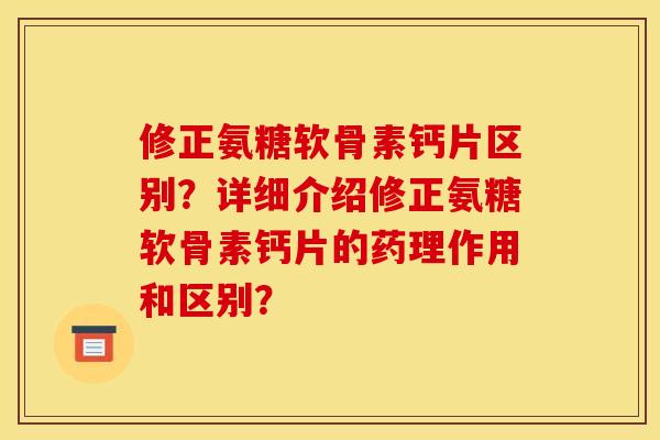 修正氨糖软骨素钙片区别?详细介绍修正氨糖软骨素钙片的药理作用和区别? 修正氨糖软骨素钙片区别?详细介绍修正氨糖软骨素钙片的药理作用和区别?