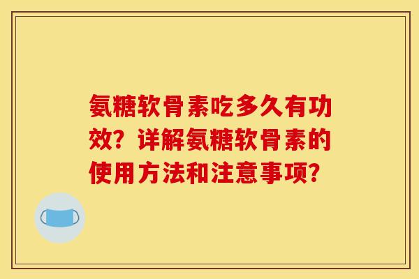 氨糖软骨素吃多久有功效？详解氨糖软骨素的使用方法和注意事项？